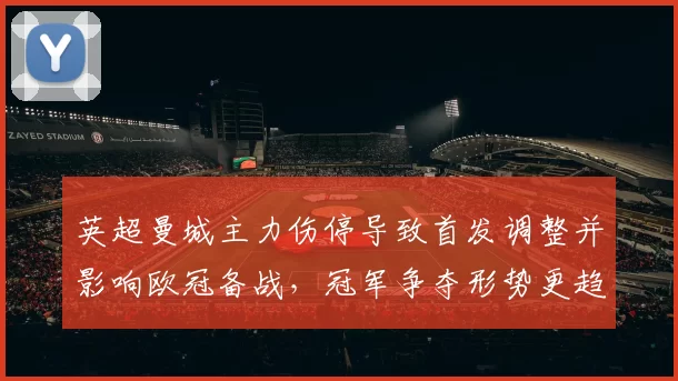 英超曼城主力伤停导致首发调整并影响欧冠备战,冠军争夺形势更趋激烈