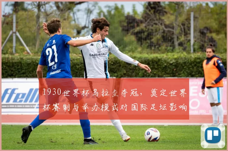 1930世界杯乌拉圭夺冠,奠定世界杯赛制与举办模式对国际足坛影响深远