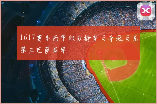 1617赛季西甲积分榜皇马夺冠马竞第三巴萨亚军