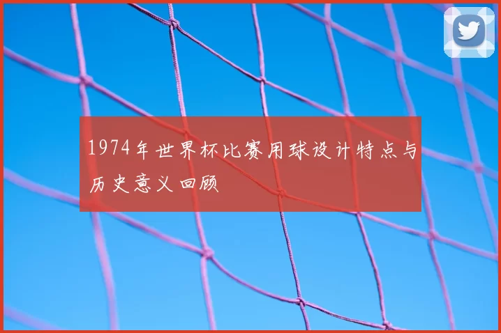 1974年世界杯比赛用球设计特点与历史意义回顾