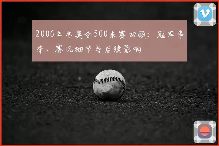 2006年冬奥会500米赛回顾:冠军争夺、赛况细节与后续影响