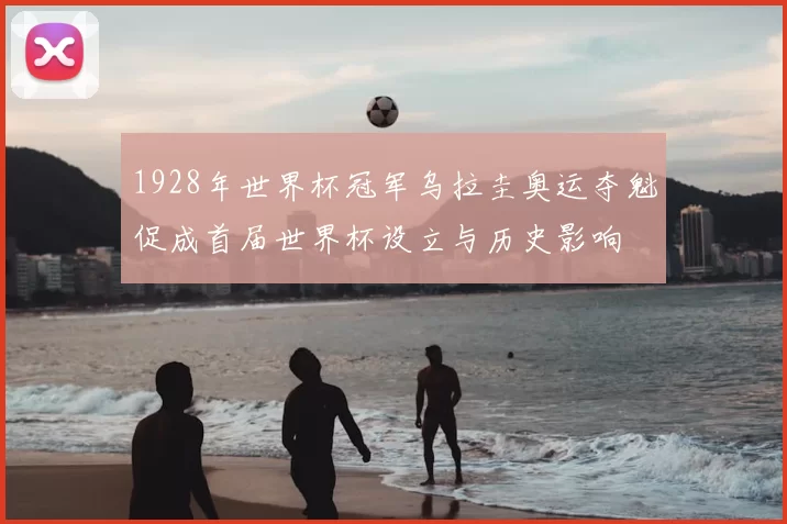 1928年世界杯冠军乌拉圭奥运夺魁促成首届世界杯设立与历史影响