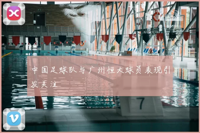 中国足球队与广州恒大球员表现引发关注