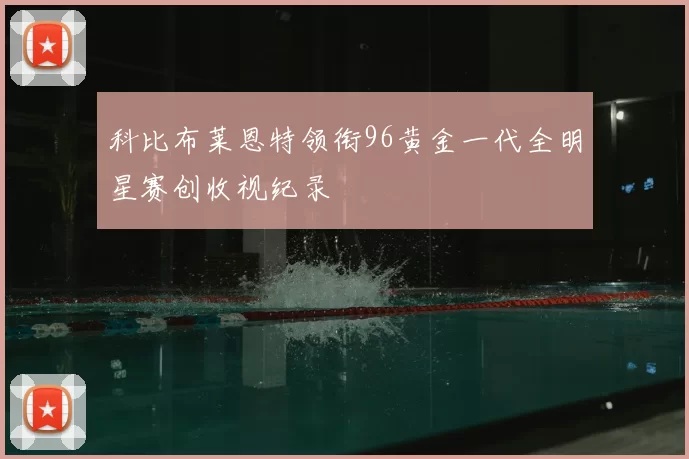 科比布莱恩特领衔96黄金一代全明星赛创收视纪录