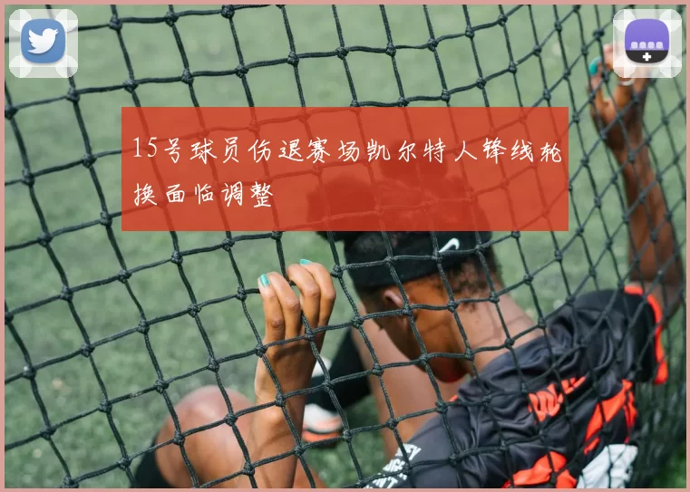 15号球员伤退赛场凯尔特人锋线轮换面临调整