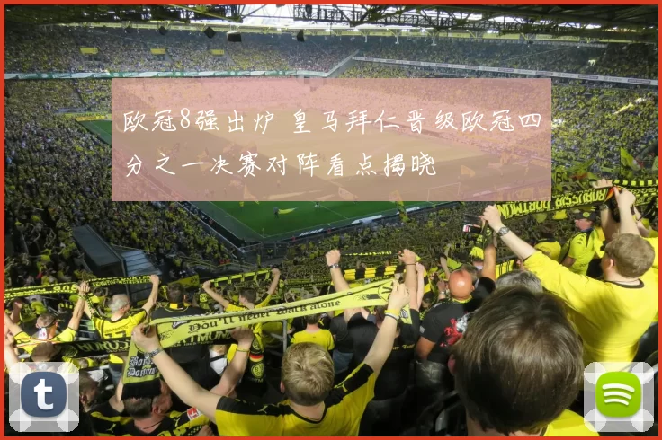 欧冠8强出炉 皇马拜仁晋级欧冠四分之一决赛对阵看点揭晓