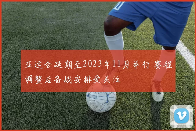 亚运会延期至2023年11月举行 赛程调整后备战安排受关注