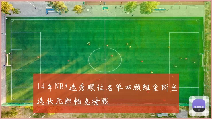 14年NBA选秀顺位名单回顾维金斯当选状元郎帕克榜眼