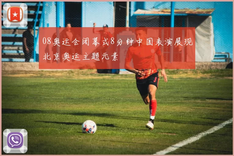 08奥运会闭幕式8分钟中国表演展现北京奥运主题元素