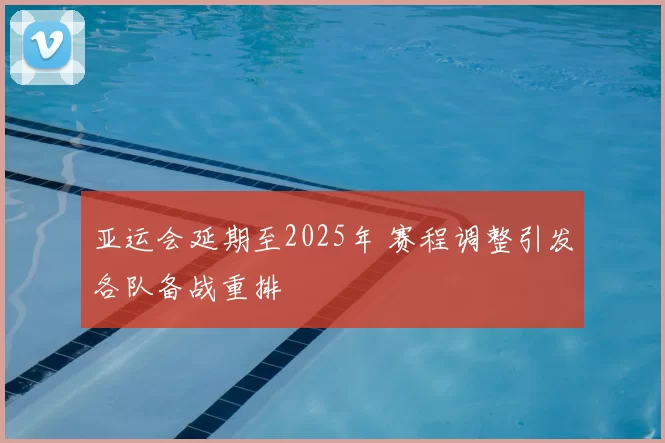 亚运会延期至2025年 赛程调整引发各队备战重排