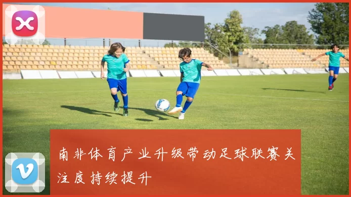 南非体育产业升级带动足球联赛关注度持续提升