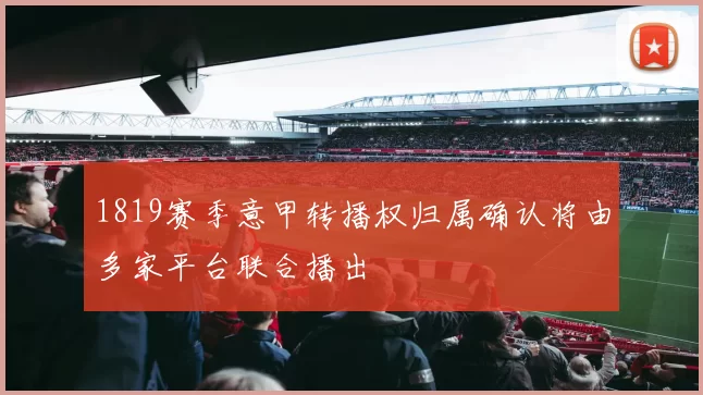 1819赛季意甲转播权归属确认将由多家平台联合播出