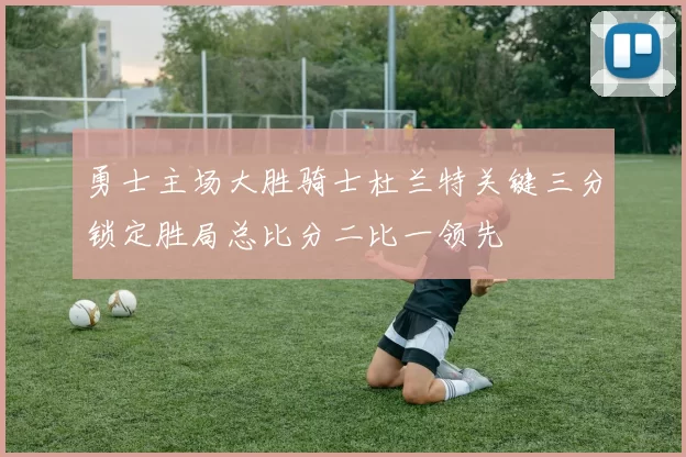 勇士主场大胜骑士杜兰特关键三分锁定胜局总比分二比一领先