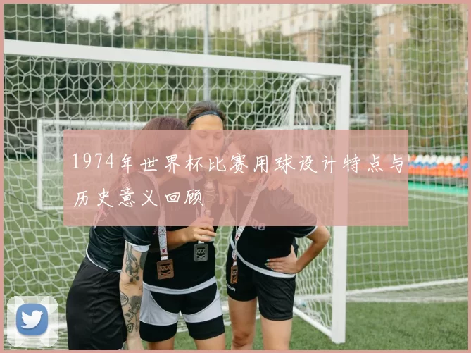 1974年世界杯比赛用球设计特点与历史意义回顾