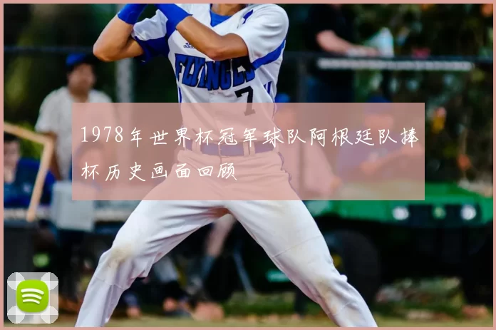 1978年世界杯冠军球队阿根廷队捧杯历史画面回顾