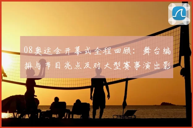 08奥运会开幕式全程回顾:舞台编排与节目亮点及对大型赛事演出影响