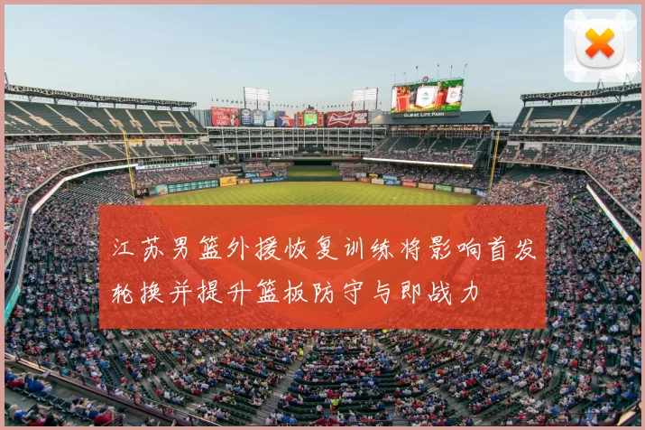 江苏男篮外援恢复训练将影响首发轮换并提升篮板防守与即战力