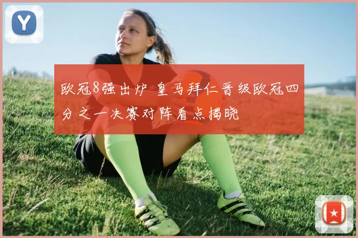 欧冠8强出炉 皇马拜仁晋级欧冠四分之一决赛对阵看点揭晓