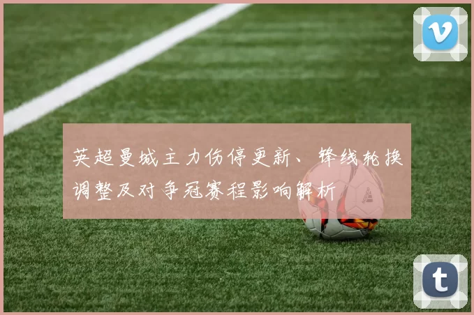 英超曼城主力伤停更新、锋线轮换调整及对争冠赛程影响解析