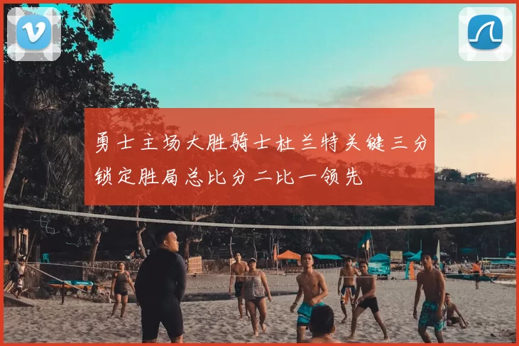 勇士主场大胜骑士杜兰特关键三分锁定胜局总比分二比一领先