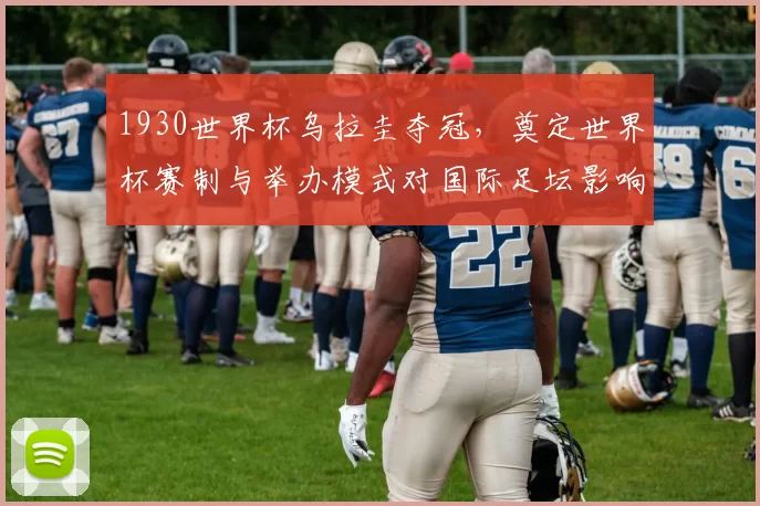 1930世界杯乌拉圭夺冠,奠定世界杯赛制与举办模式对国际足坛影响深远