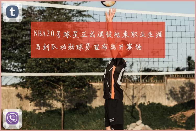 NBA20号球星正式退役结束职业生涯马刺队功勋球员宣布离开赛场