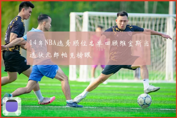 14年NBA选秀顺位名单回顾维金斯当选状元郎帕克榜眼