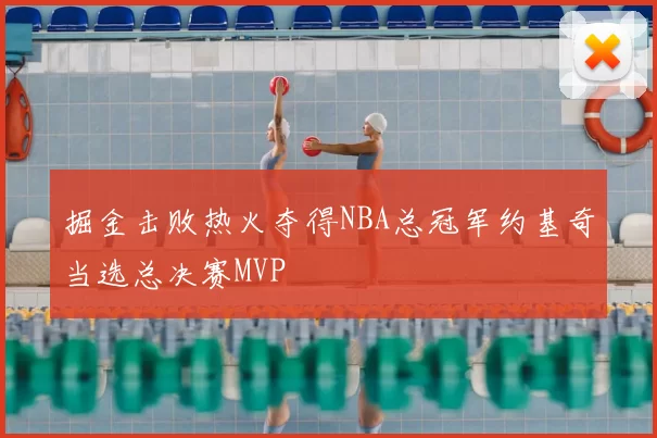 掘金击败热火夺得NBA总冠军约基奇当选总决赛MVP