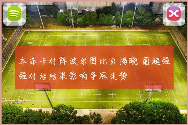 本菲卡对阵波尔图比分揭晓 葡超强强对话结果影响争冠走势