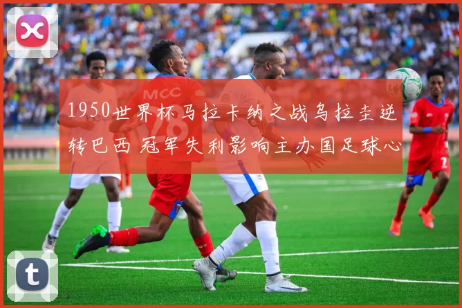 1950世界杯马拉卡纳之战乌拉圭逆转巴西 冠军失利影响主办国足球心态