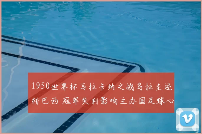 1950世界杯马拉卡纳之战乌拉圭逆转巴西 冠军失利影响主办国足球心态