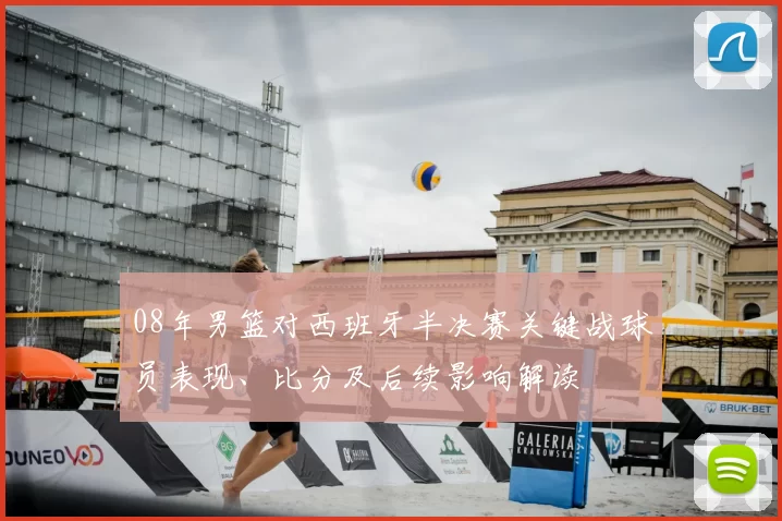 08年男篮对西班牙半决赛关键战球员表现、比分及后续影响解读