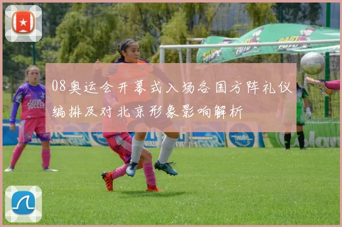 08奥运会开幕式入场各国方阵礼仪编排及对北京形象影响解析