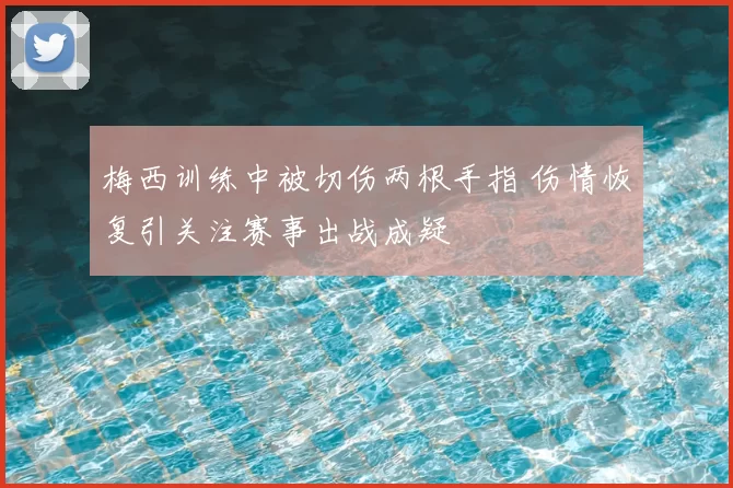梅西训练中被切伤两根手指 伤情恢复引关注赛事出战成疑