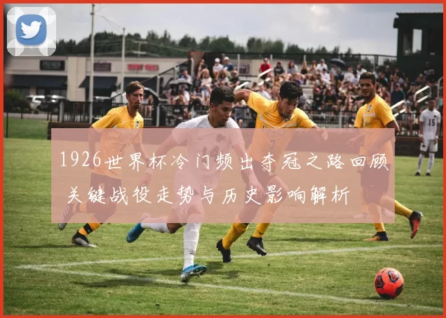1926世界杯冷门频出夺冠之路回顾 关键战役走势与历史影响解析