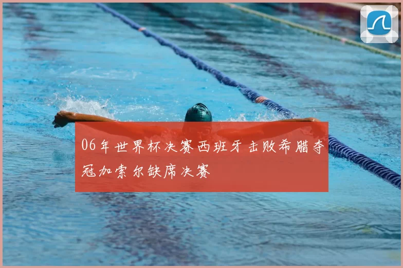 06年世界杯决赛西班牙击败希腊夺冠加索尔缺席决赛