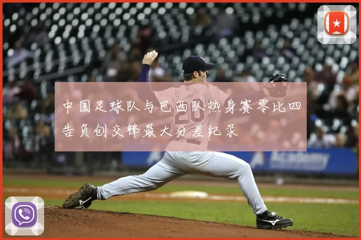 中国足球队与巴西队热身赛零比四告负创交锋最大分差纪录