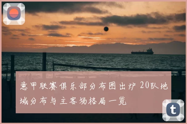 意甲联赛俱乐部分布图出炉 20队地域分布与主客场格局一览