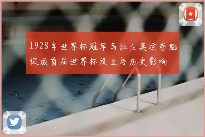 1928年世界杯冠军乌拉圭奥运夺魁促成首届世界杯设立与历史影响