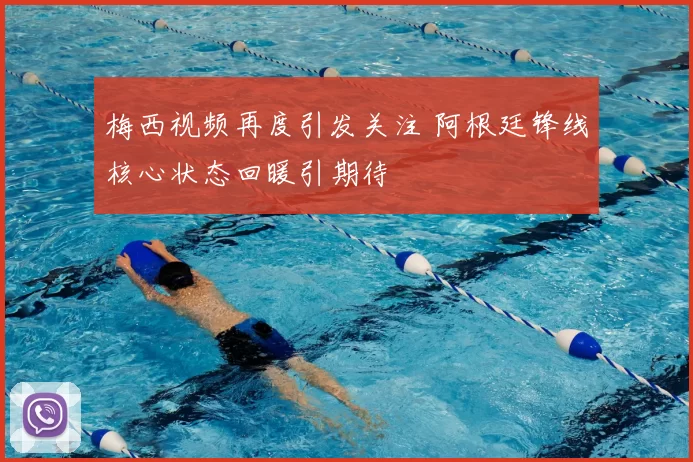 梅西视频再度引发关注 阿根廷锋线核心状态回暖引期待