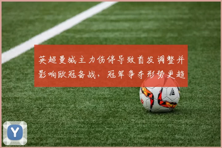 英超曼城主力伤停导致首发调整并影响欧冠备战,冠军争夺形势更趋激烈