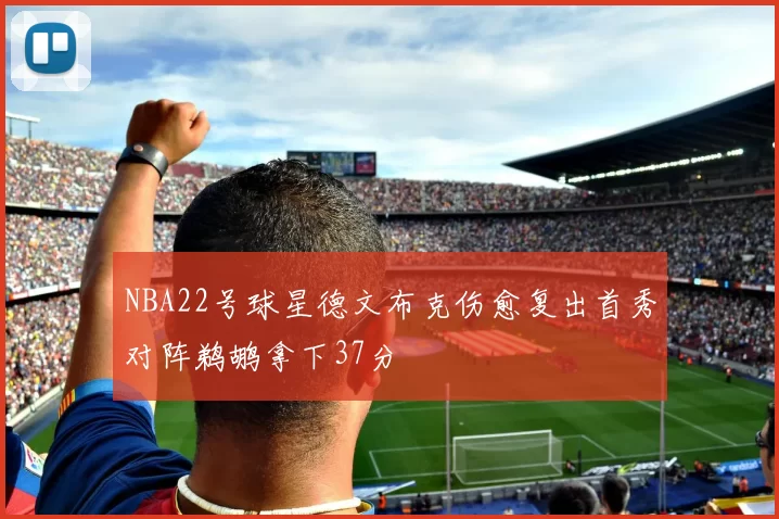 NBA22号球星德文布克伤愈复出首秀对阵鹈鹕拿下37分