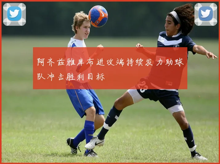 阿齐兹雅库布进攻端持续发力助球队冲击胜利目标