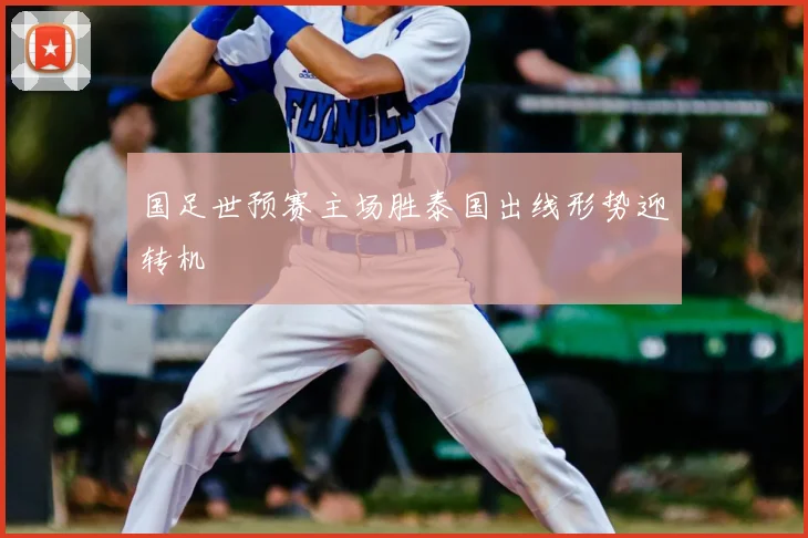 国足世预赛主场胜泰国出线形势迎转机