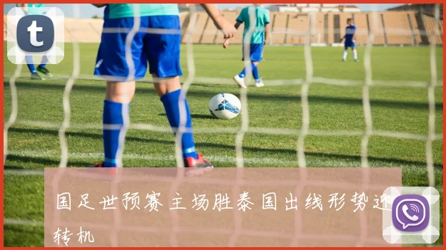 国足世预赛主场胜泰国出线形势迎转机