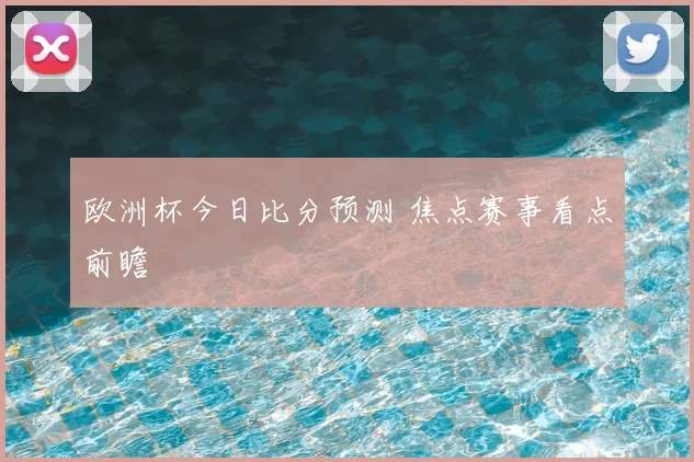 欧洲杯今日比分预测 焦点赛事看点前瞻