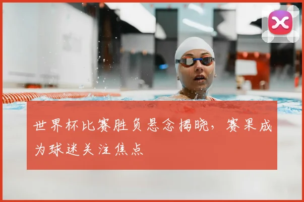 世界杯比赛胜负悬念揭晓,赛果成为球迷关注焦点
