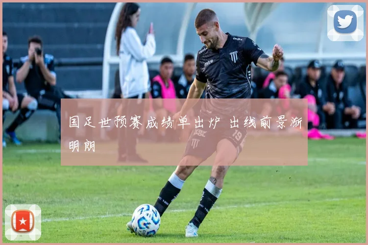 国足世预赛成绩单出炉 出线前景渐明朗