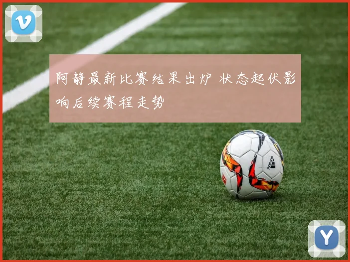 阿静最新比赛结果出炉 状态起伏影响后续赛程走势