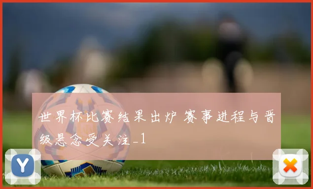 世界杯比赛结果出炉 赛事进程与晋级悬念受关注_1